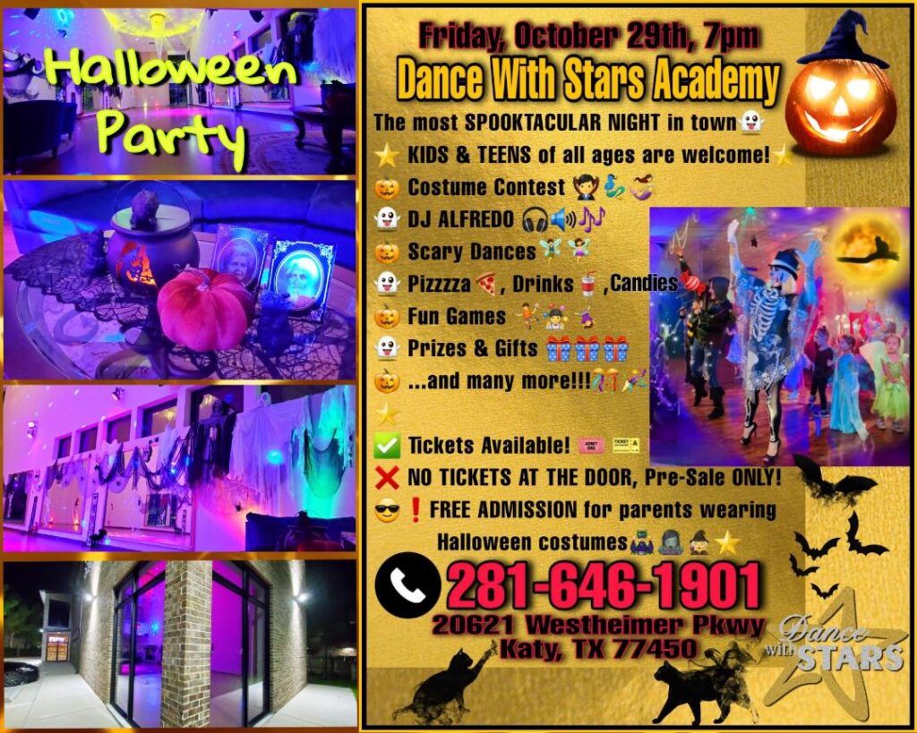 ✅Friday, Oct 29th, 7 pm: The most SPOOKTACULAR NIGHT in town👻 ⭐ KIDS & TEENS of all ages are welcome!⭐ 🎃 Costume Contest 🧛‍♂️🧞‍♂️🧜‍♀️ 👻 DJ ALFREDO 🎧🔊🎶 🎃 Scary Dances🧚‍♂️🧚‍♀️ 👻 Pizzzza🍕, Drinks🥤, Caaandiiieees🍬🍭 🎃 Fun Games 🤾🤹‍♂️🤸‍♀️ 👻 Prizes & Gifts 🎁🎁🎁 🎃 ...and many more!!!🎊🎉✨ ⭐ ✅ Tickets Available! 🎟 🎫 🎟 ❌ NO TICKETS AT THE DOOR, Pre-Sale ONLY! 😎 FREE ADMISSION for parents in costumes;) ⭐ ☎️ Call us at 281-646-1901 to order! 🏛 20621 Westheimer Pkwy       Katy, TX 77450 ⭐ Dance With Stars Academy  📧 dancewithstars@yahoo.com